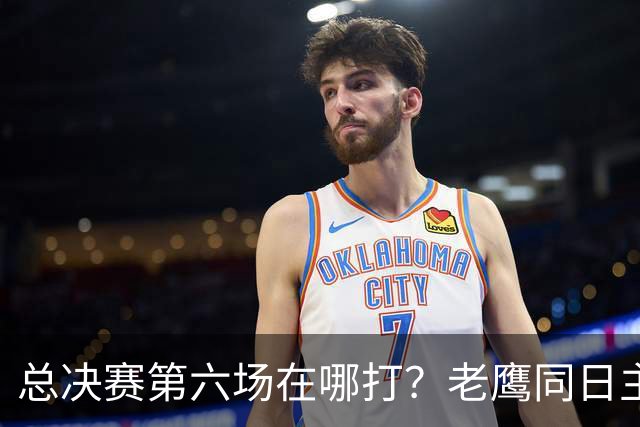 总决赛第六场在哪打？老鹰同日主场，梦想球馆被占